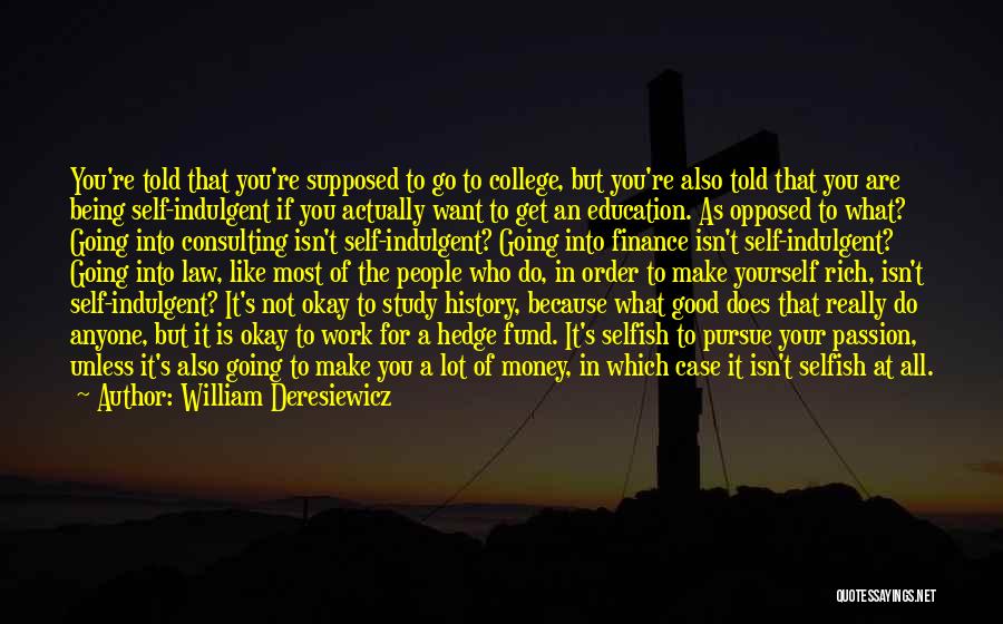 William Deresiewicz Quotes: You're Told That You're Supposed To Go To College, But You're Also Told That You Are Being Self-indulgent If You