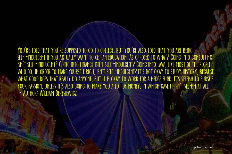 William Deresiewicz Quotes: You're Told That You're Supposed To Go To College, But You're Also Told That You Are Being Self-indulgent If You