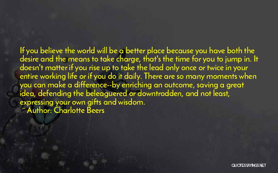 Charlotte Beers Quotes: If You Believe The World Will Be A Better Place Because You Have Both The Desire And The Means To