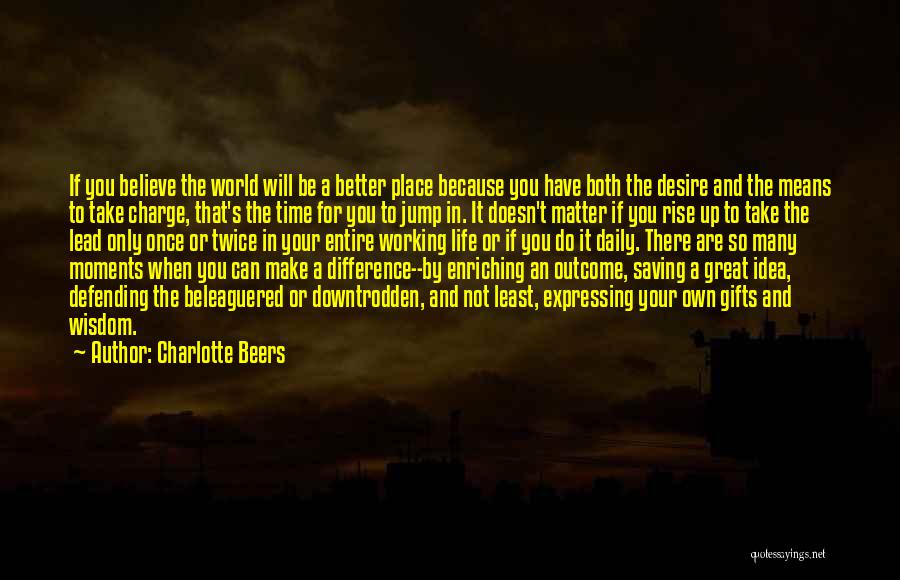 Charlotte Beers Quotes: If You Believe The World Will Be A Better Place Because You Have Both The Desire And The Means To