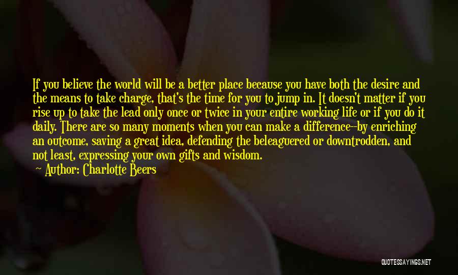 Charlotte Beers Quotes: If You Believe The World Will Be A Better Place Because You Have Both The Desire And The Means To