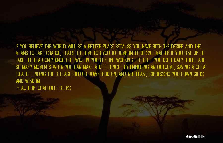 Charlotte Beers Quotes: If You Believe The World Will Be A Better Place Because You Have Both The Desire And The Means To