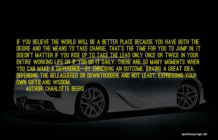 Charlotte Beers Quotes: If You Believe The World Will Be A Better Place Because You Have Both The Desire And The Means To