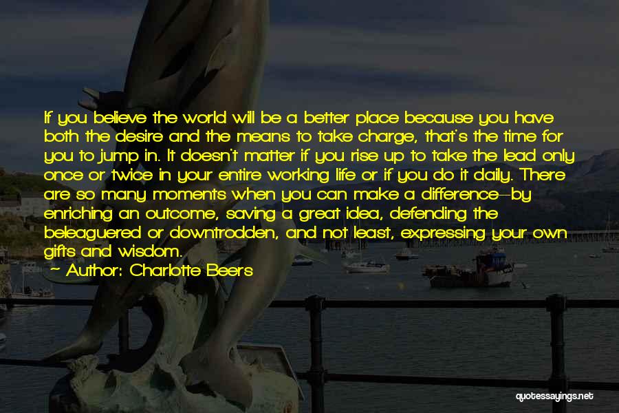 Charlotte Beers Quotes: If You Believe The World Will Be A Better Place Because You Have Both The Desire And The Means To