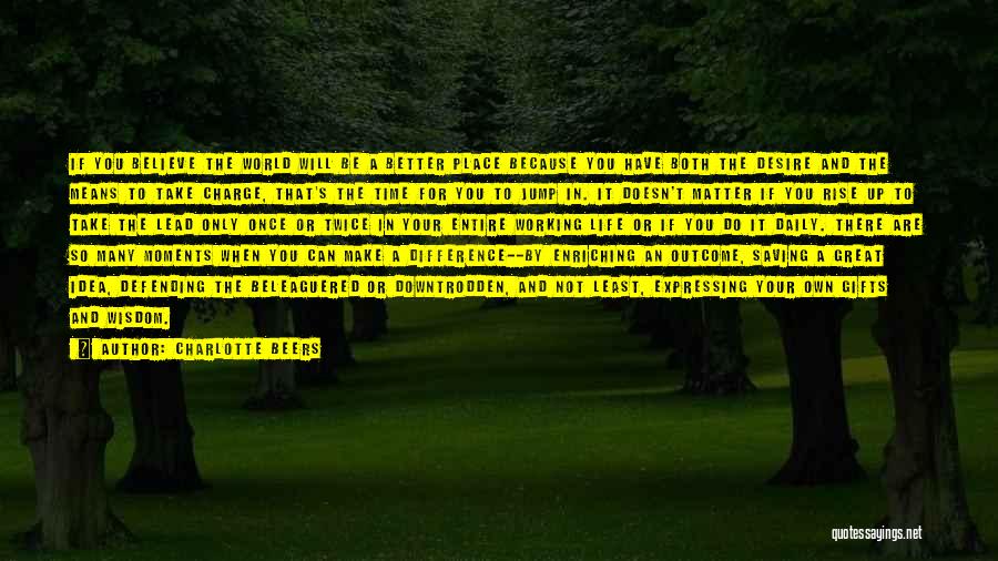 Charlotte Beers Quotes: If You Believe The World Will Be A Better Place Because You Have Both The Desire And The Means To