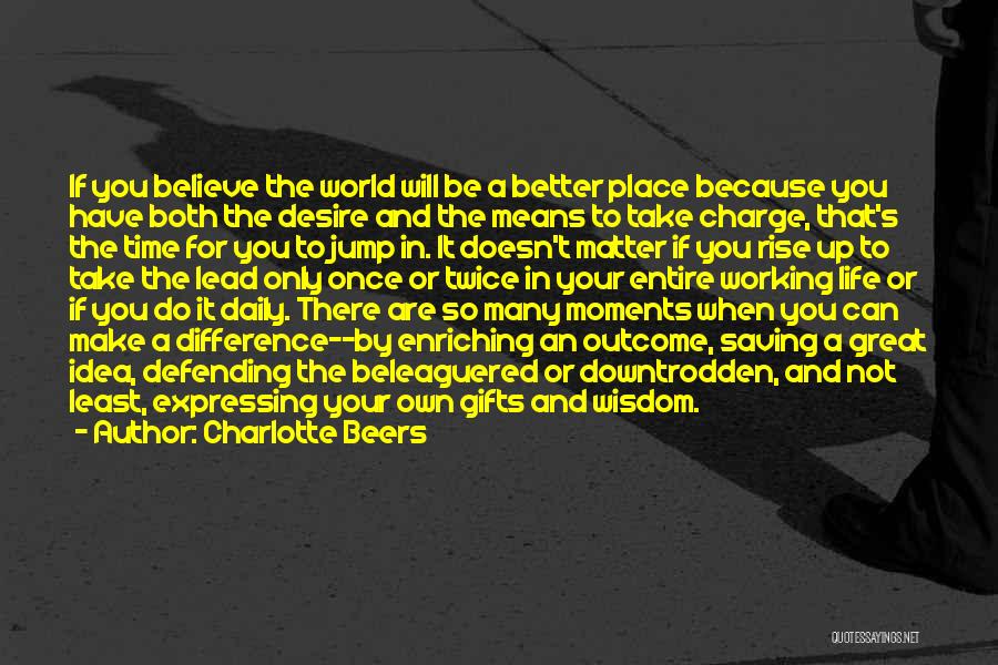 Charlotte Beers Quotes: If You Believe The World Will Be A Better Place Because You Have Both The Desire And The Means To