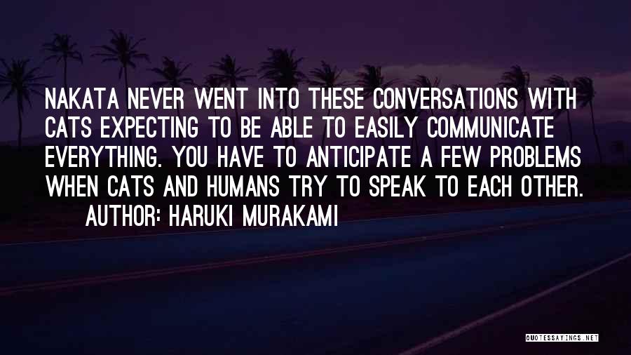 Haruki Murakami Quotes: Nakata Never Went Into These Conversations With Cats Expecting To Be Able To Easily Communicate Everything. You Have To Anticipate