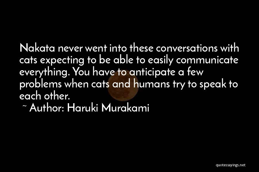 Haruki Murakami Quotes: Nakata Never Went Into These Conversations With Cats Expecting To Be Able To Easily Communicate Everything. You Have To Anticipate