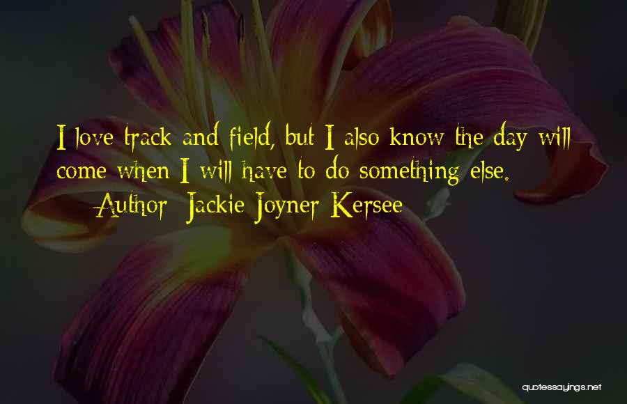 Jackie Joyner-Kersee Quotes: I Love Track And Field, But I Also Know The Day Will Come When I Will Have To Do Something