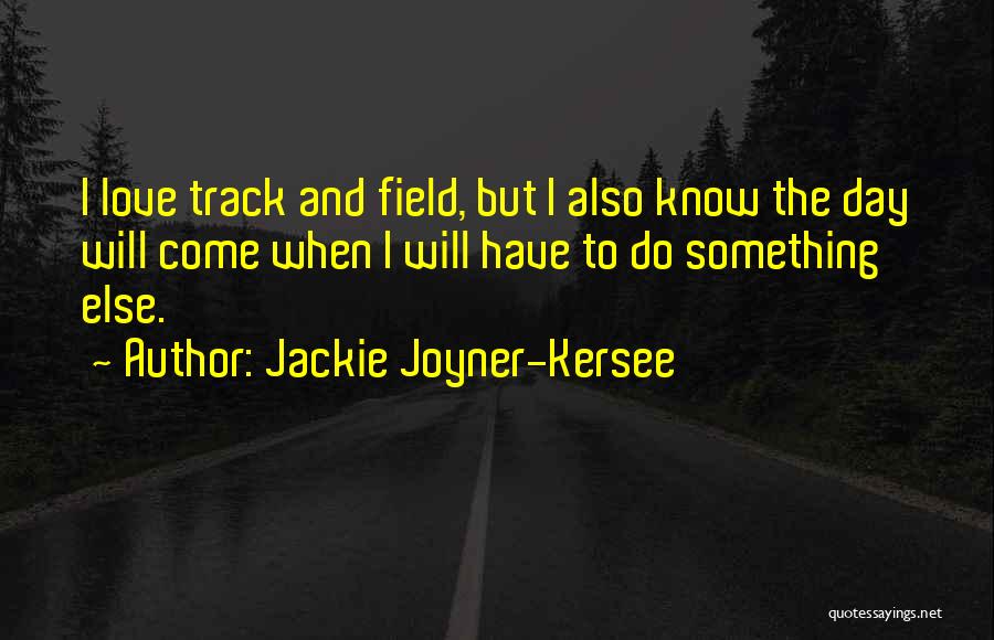Jackie Joyner-Kersee Quotes: I Love Track And Field, But I Also Know The Day Will Come When I Will Have To Do Something
