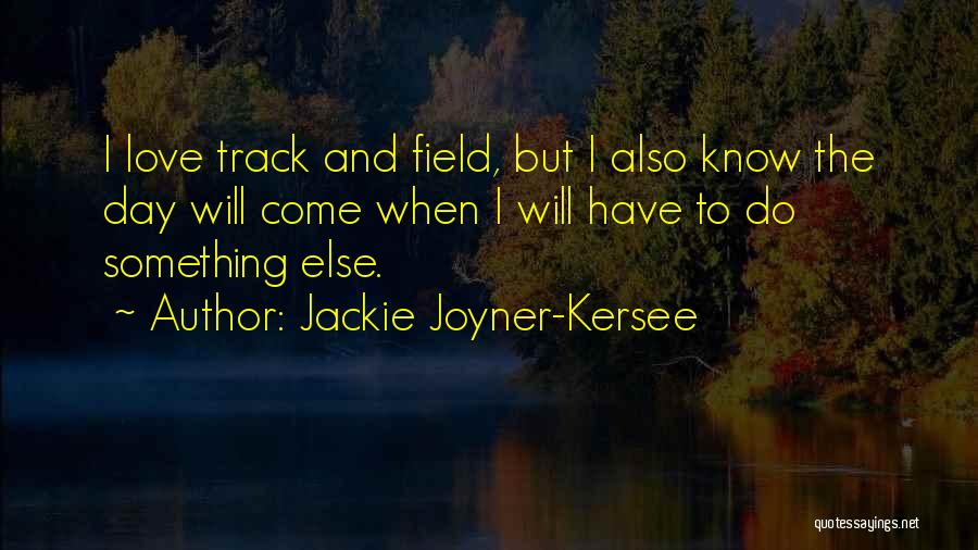 Jackie Joyner-Kersee Quotes: I Love Track And Field, But I Also Know The Day Will Come When I Will Have To Do Something