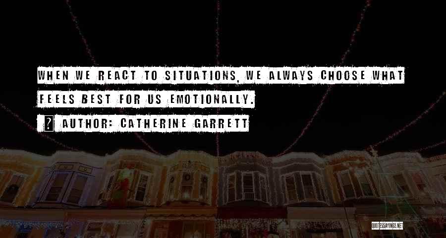 Catherine Garrett Quotes: When We React To Situations, We Always Choose What Feels Best For Us Emotionally.