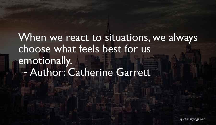 Catherine Garrett Quotes: When We React To Situations, We Always Choose What Feels Best For Us Emotionally.