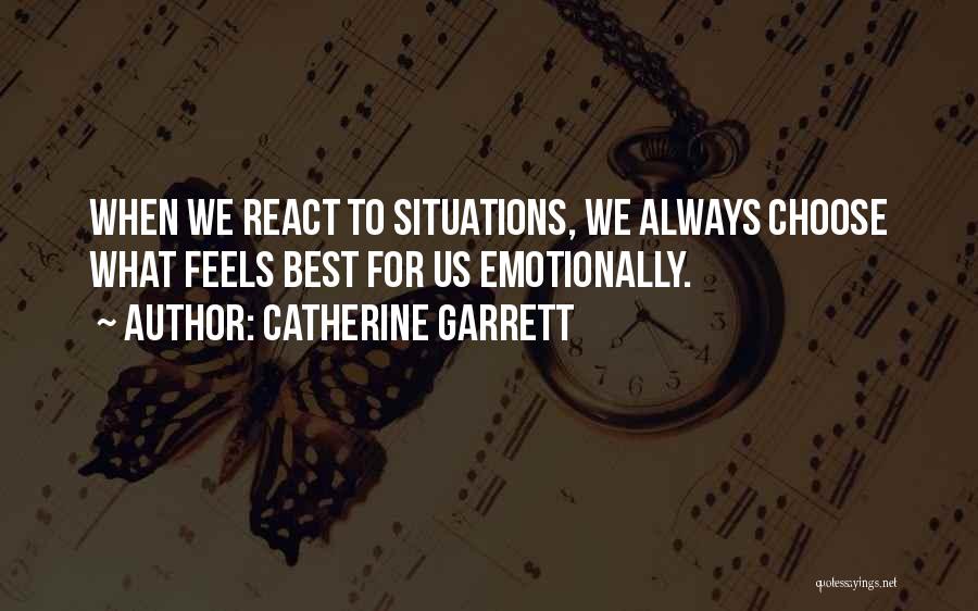 Catherine Garrett Quotes: When We React To Situations, We Always Choose What Feels Best For Us Emotionally.