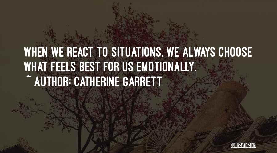 Catherine Garrett Quotes: When We React To Situations, We Always Choose What Feels Best For Us Emotionally.
