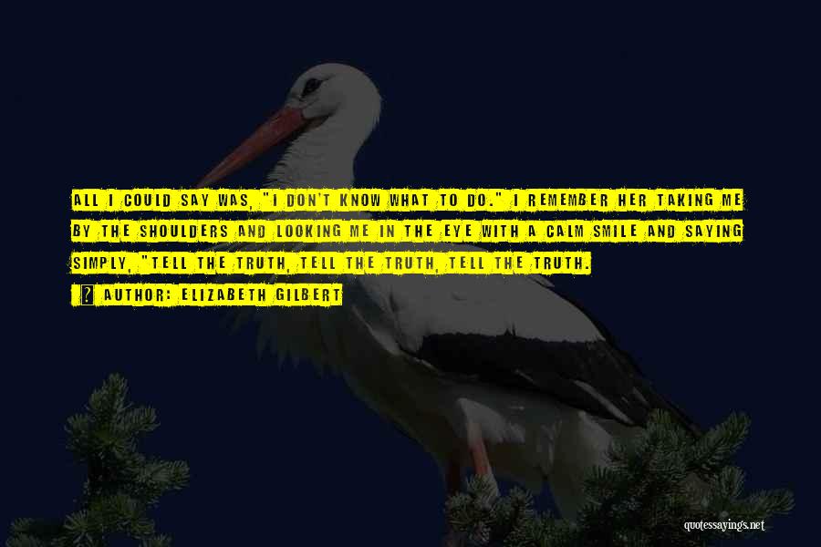 Elizabeth Gilbert Quotes: All I Could Say Was, I Don't Know What To Do. I Remember Her Taking Me By The Shoulders And