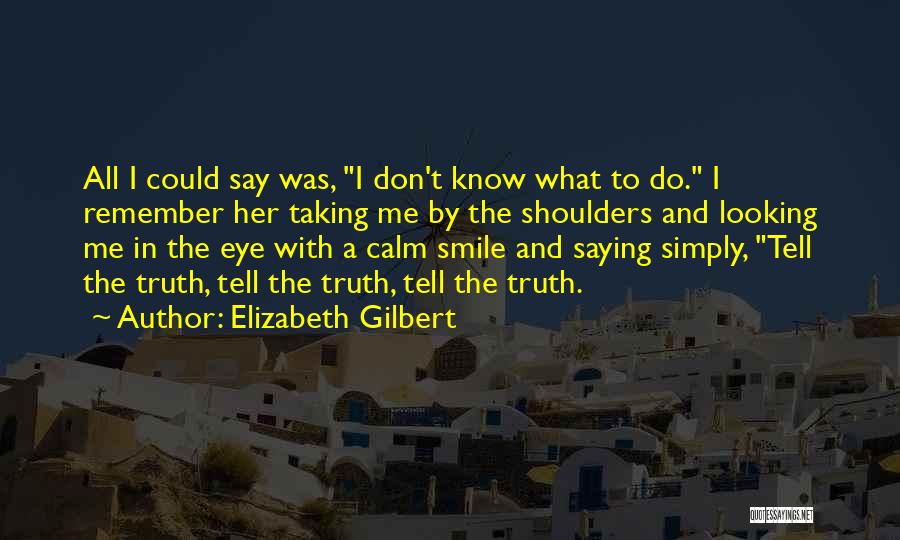 Elizabeth Gilbert Quotes: All I Could Say Was, I Don't Know What To Do. I Remember Her Taking Me By The Shoulders And
