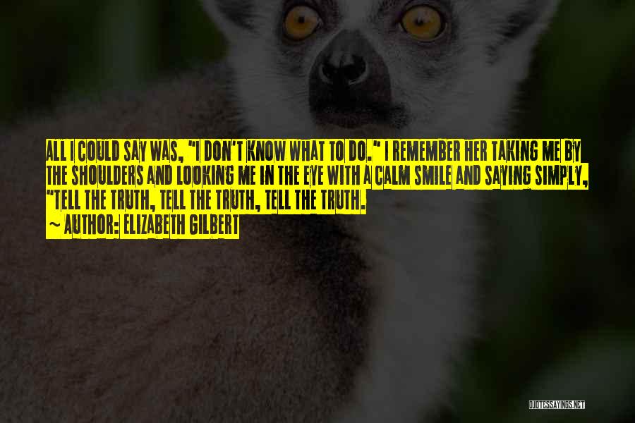 Elizabeth Gilbert Quotes: All I Could Say Was, I Don't Know What To Do. I Remember Her Taking Me By The Shoulders And