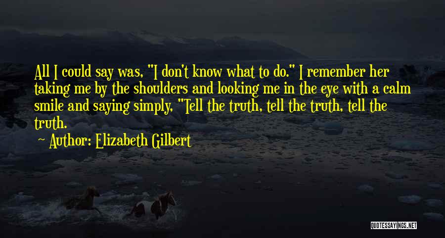 Elizabeth Gilbert Quotes: All I Could Say Was, I Don't Know What To Do. I Remember Her Taking Me By The Shoulders And