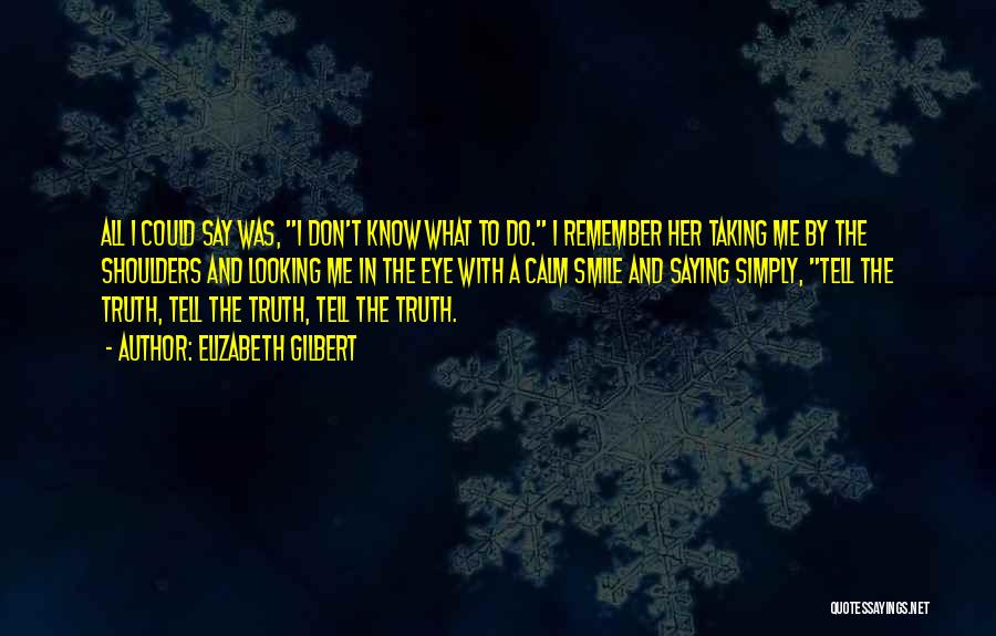 Elizabeth Gilbert Quotes: All I Could Say Was, I Don't Know What To Do. I Remember Her Taking Me By The Shoulders And