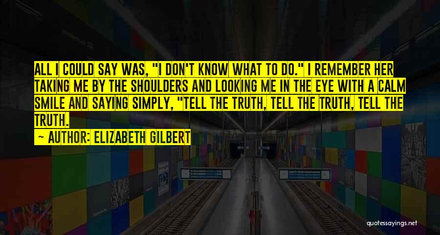 Elizabeth Gilbert Quotes: All I Could Say Was, I Don't Know What To Do. I Remember Her Taking Me By The Shoulders And