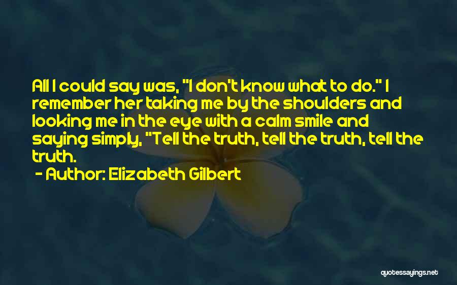 Elizabeth Gilbert Quotes: All I Could Say Was, I Don't Know What To Do. I Remember Her Taking Me By The Shoulders And