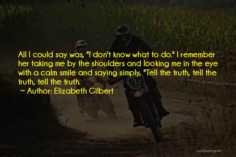 Elizabeth Gilbert Quotes: All I Could Say Was, I Don't Know What To Do. I Remember Her Taking Me By The Shoulders And