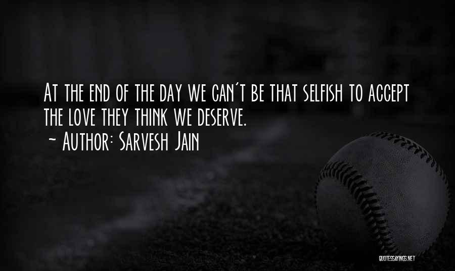 Sarvesh Jain Quotes: At The End Of The Day We Can't Be That Selfish To Accept The Love They Think We Deserve.