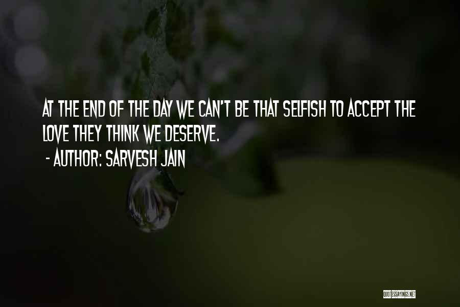 Sarvesh Jain Quotes: At The End Of The Day We Can't Be That Selfish To Accept The Love They Think We Deserve.