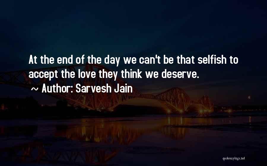 Sarvesh Jain Quotes: At The End Of The Day We Can't Be That Selfish To Accept The Love They Think We Deserve.