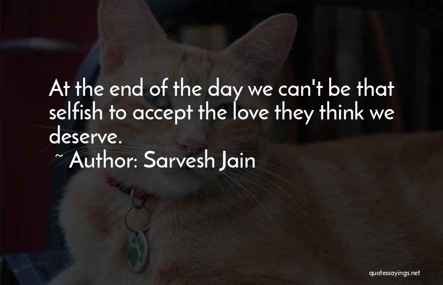 Sarvesh Jain Quotes: At The End Of The Day We Can't Be That Selfish To Accept The Love They Think We Deserve.