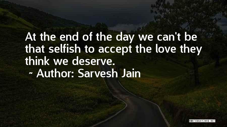 Sarvesh Jain Quotes: At The End Of The Day We Can't Be That Selfish To Accept The Love They Think We Deserve.