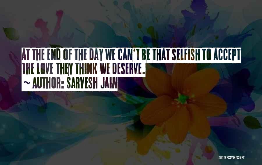 Sarvesh Jain Quotes: At The End Of The Day We Can't Be That Selfish To Accept The Love They Think We Deserve.