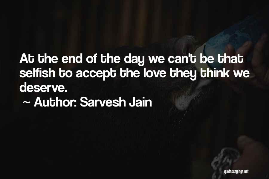 Sarvesh Jain Quotes: At The End Of The Day We Can't Be That Selfish To Accept The Love They Think We Deserve.