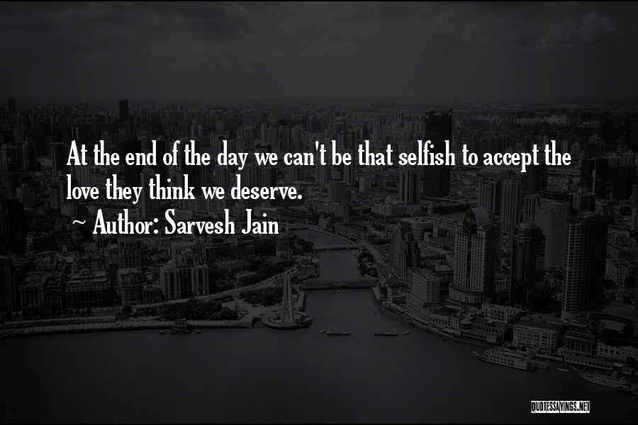 Sarvesh Jain Quotes: At The End Of The Day We Can't Be That Selfish To Accept The Love They Think We Deserve.