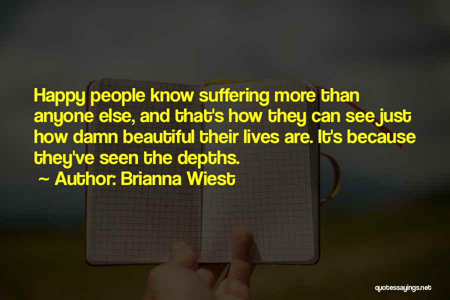 Brianna Wiest Quotes: Happy People Know Suffering More Than Anyone Else, And That's How They Can See Just How Damn Beautiful Their Lives