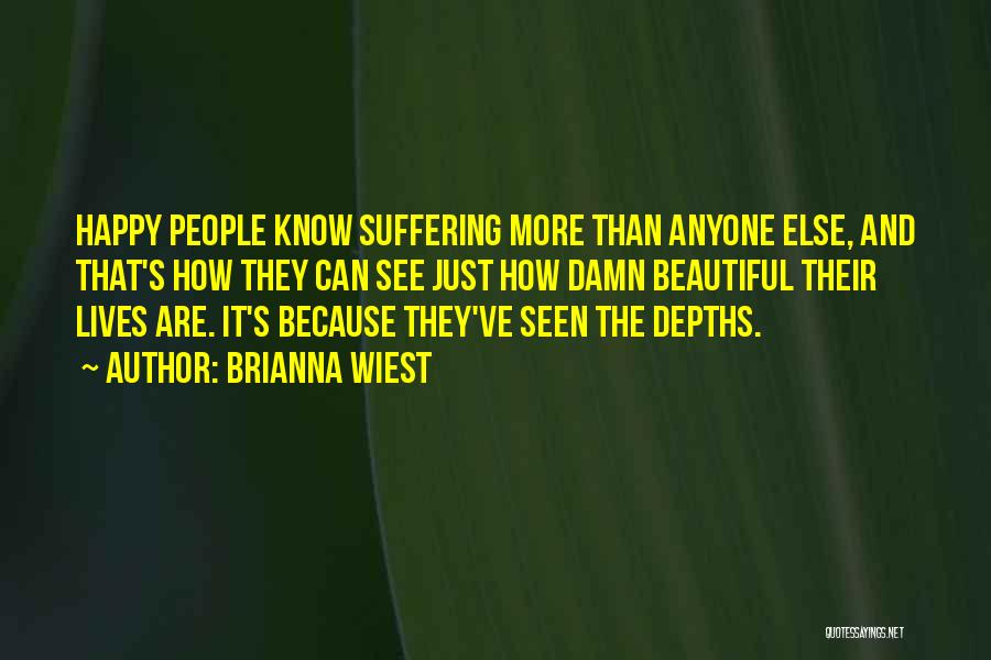 Brianna Wiest Quotes: Happy People Know Suffering More Than Anyone Else, And That's How They Can See Just How Damn Beautiful Their Lives