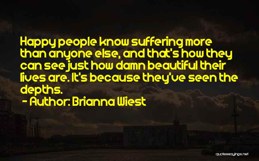 Brianna Wiest Quotes: Happy People Know Suffering More Than Anyone Else, And That's How They Can See Just How Damn Beautiful Their Lives