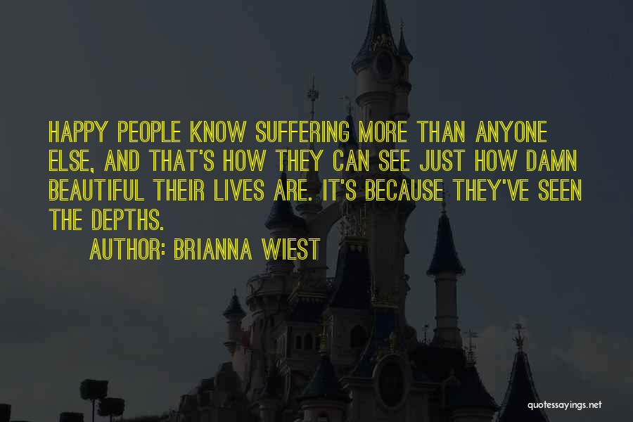 Brianna Wiest Quotes: Happy People Know Suffering More Than Anyone Else, And That's How They Can See Just How Damn Beautiful Their Lives