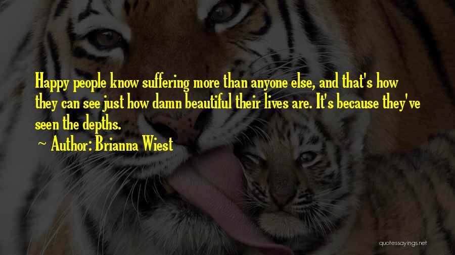 Brianna Wiest Quotes: Happy People Know Suffering More Than Anyone Else, And That's How They Can See Just How Damn Beautiful Their Lives