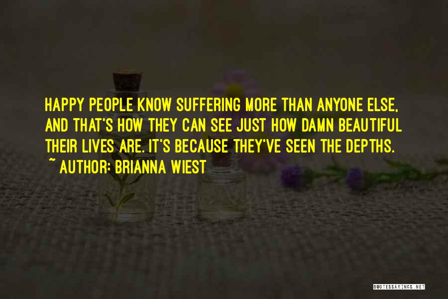 Brianna Wiest Quotes: Happy People Know Suffering More Than Anyone Else, And That's How They Can See Just How Damn Beautiful Their Lives