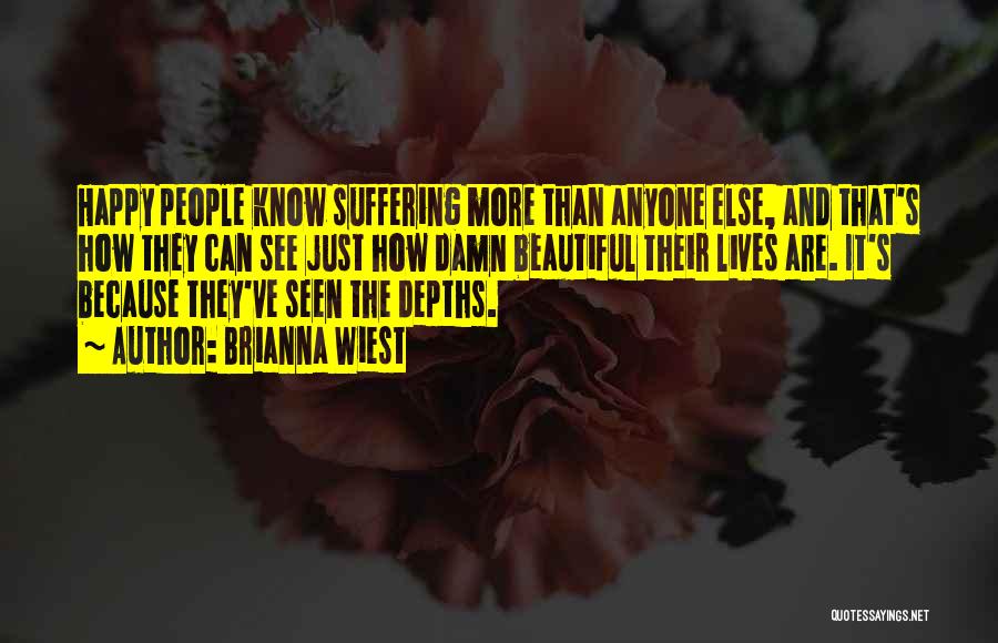 Brianna Wiest Quotes: Happy People Know Suffering More Than Anyone Else, And That's How They Can See Just How Damn Beautiful Their Lives