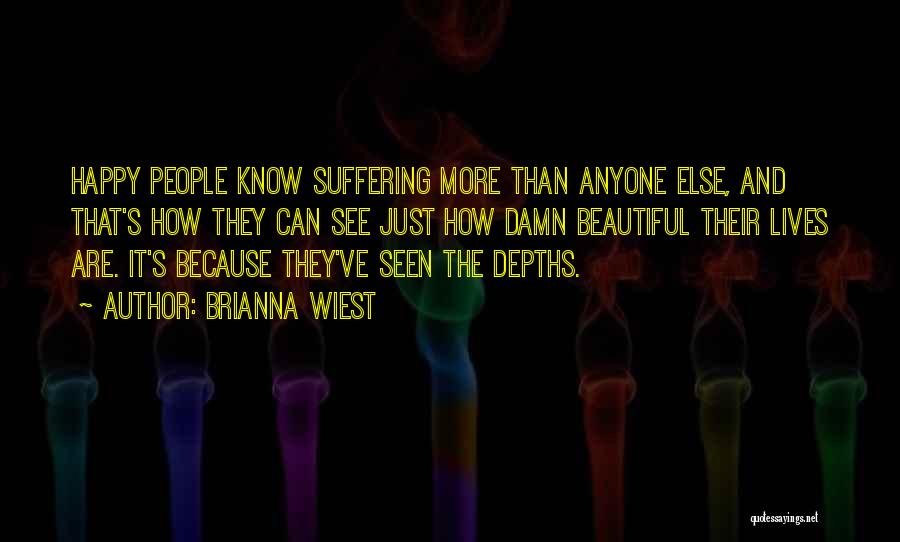 Brianna Wiest Quotes: Happy People Know Suffering More Than Anyone Else, And That's How They Can See Just How Damn Beautiful Their Lives