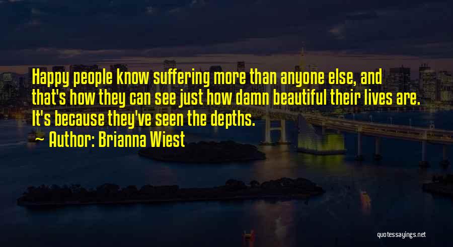 Brianna Wiest Quotes: Happy People Know Suffering More Than Anyone Else, And That's How They Can See Just How Damn Beautiful Their Lives