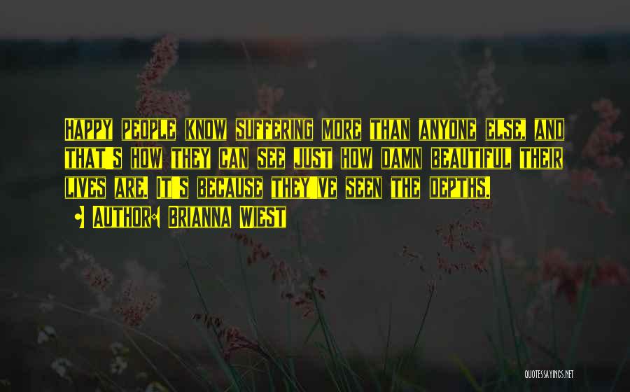 Brianna Wiest Quotes: Happy People Know Suffering More Than Anyone Else, And That's How They Can See Just How Damn Beautiful Their Lives