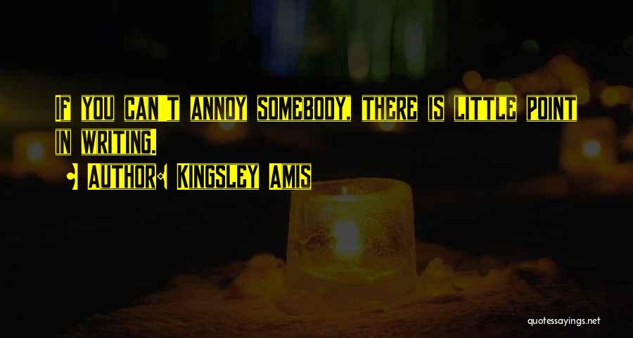 Kingsley Amis Quotes: If You Can't Annoy Somebody, There Is Little Point In Writing.