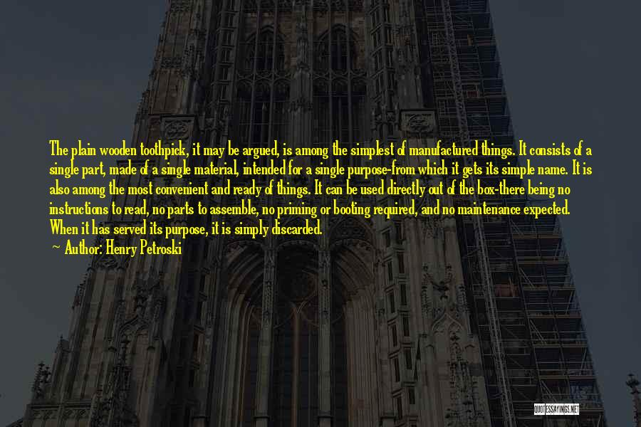 Henry Petroski Quotes: The Plain Wooden Toothpick, It May Be Argued, Is Among The Simplest Of Manufactured Things. It Consists Of A Single
