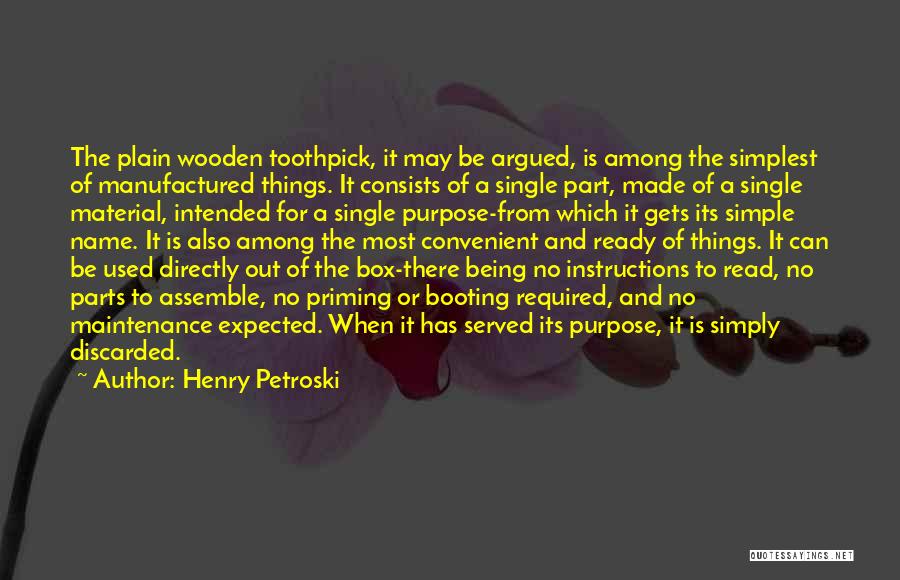 Henry Petroski Quotes: The Plain Wooden Toothpick, It May Be Argued, Is Among The Simplest Of Manufactured Things. It Consists Of A Single