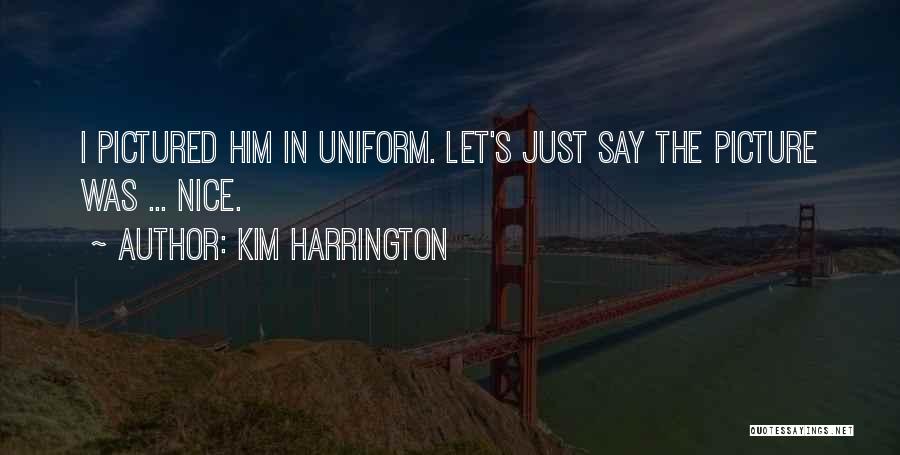Kim Harrington Quotes: I Pictured Him In Uniform. Let's Just Say The Picture Was ... Nice.