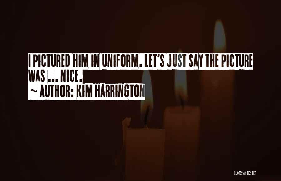 Kim Harrington Quotes: I Pictured Him In Uniform. Let's Just Say The Picture Was ... Nice.